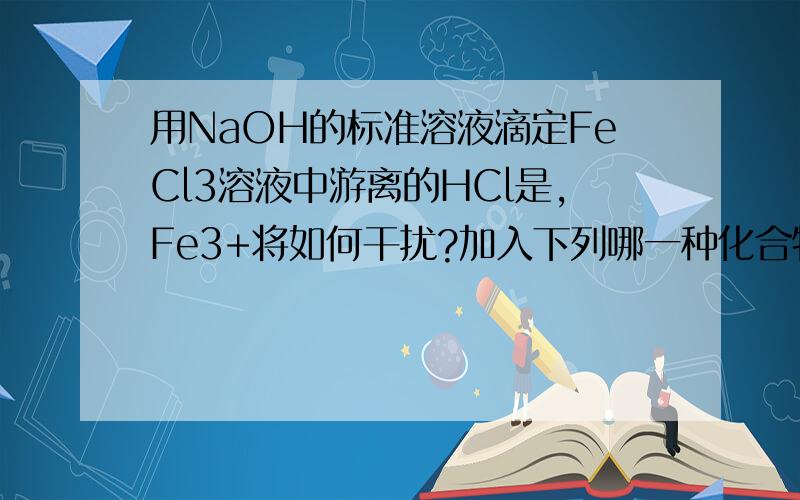 用NaOH的标准溶液滴定FeCl3溶液中游离的HCl是,Fe3+将如何干扰?加入下列哪一种化合物（EDTA.柠檬酸三钠.三乙醇胺）可以消除干扰?