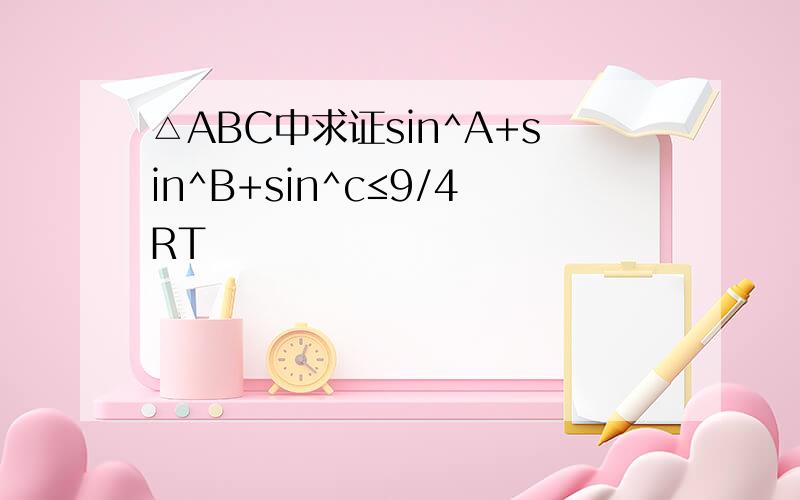 △ABC中求证sin^A+sin^B+sin^c≤9/4RT