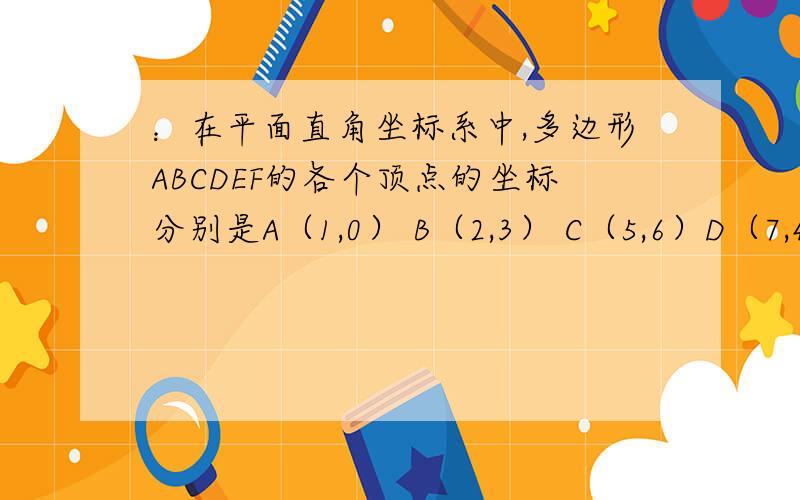 ：在平面直角坐标系中,多边形ABCDEF的各个顶点的坐标分别是A（1,0） B（2,3） C（5,6）D（7,4） E（6,2） F（9,0） 试确定多边形的面积,你能写出做法吗,试试看?请网友们写出做题思路 答得好的有