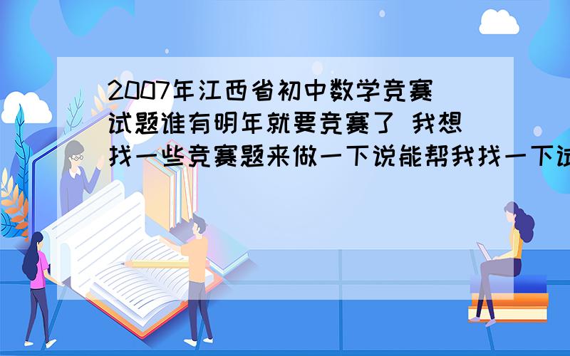 2007年江西省初中数学竞赛试题谁有明年就要竞赛了 我想找一些竞赛题来做一下说能帮我找一下试题