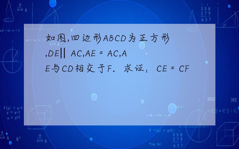 如图,四边形ABCD为正方形,DE‖AC,AE＝AC,AE与CD相交于F．求证：CE＝CF