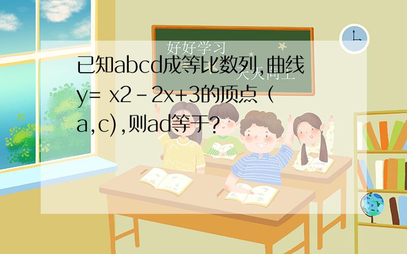 已知abcd成等比数列,曲线y= x2-2x+3的顶点（a,c),则ad等于?
