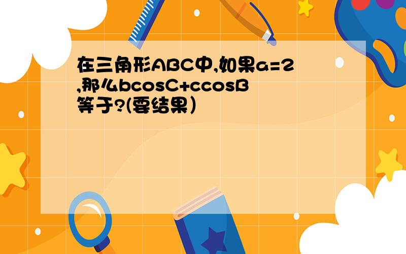 在三角形ABC中,如果a=2,那么bcosC+ccosB等于?(要结果）
