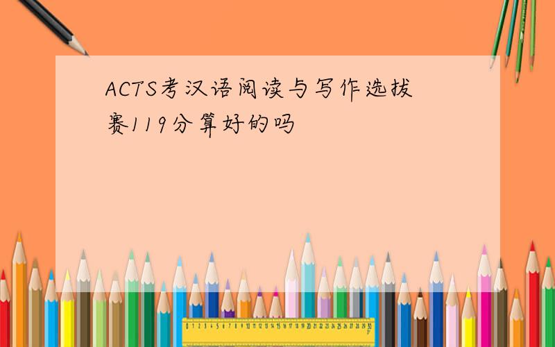 ACTS考汉语阅读与写作选拔赛119分算好的吗