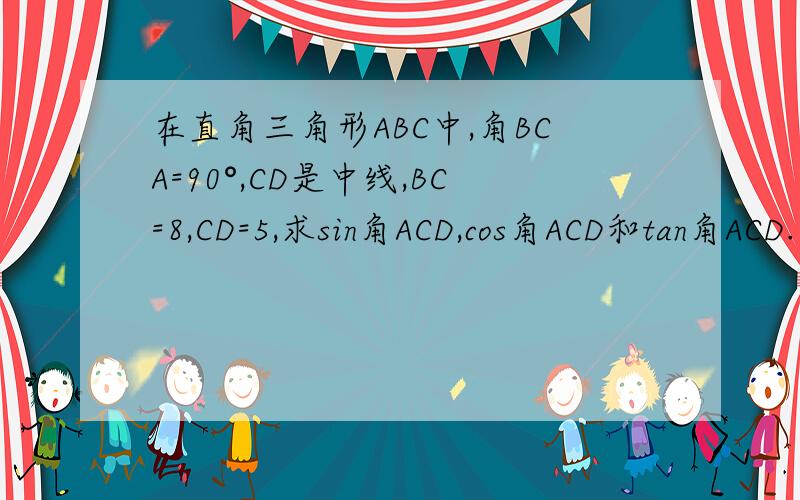 在直角三角形ABC中,角BCA=90°,CD是中线,BC=8,CD=5,求sin角ACD,cos角ACD和tan角ACD.