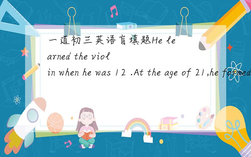 一道初三英语盲填题He learned the violin when he was 12 .At the age of 21,he formed an orchestra and _____music himself.