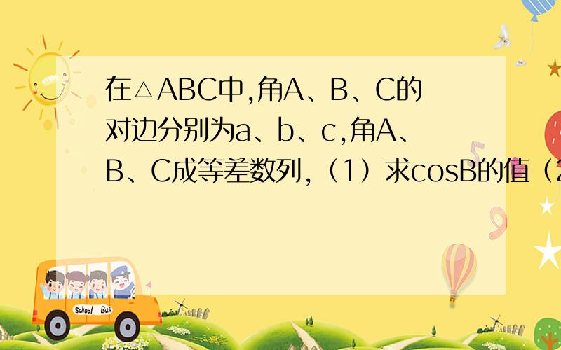 在△ABC中,角A、B、C的对边分别为a、b、c,角A、B、C成等差数列,（1）求cosB的值（2）边a、b、c成等比数列,求sinAsinC的值.
