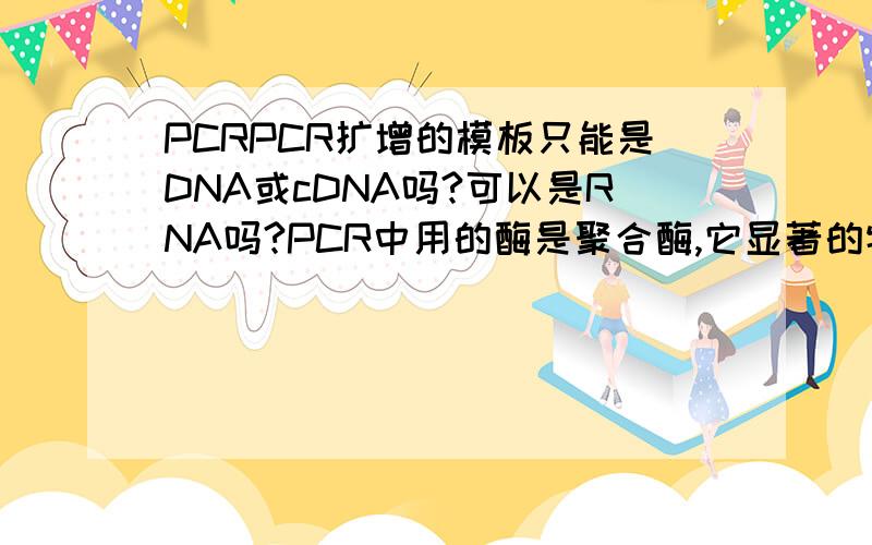 PCRPCR扩增的模板只能是DNA或cDNA吗?可以是RNA吗?PCR中用的酶是聚合酶,它显著的特点是耐高温.这个特点是聚合酶的通性,还是只是PCR中酶的通性
