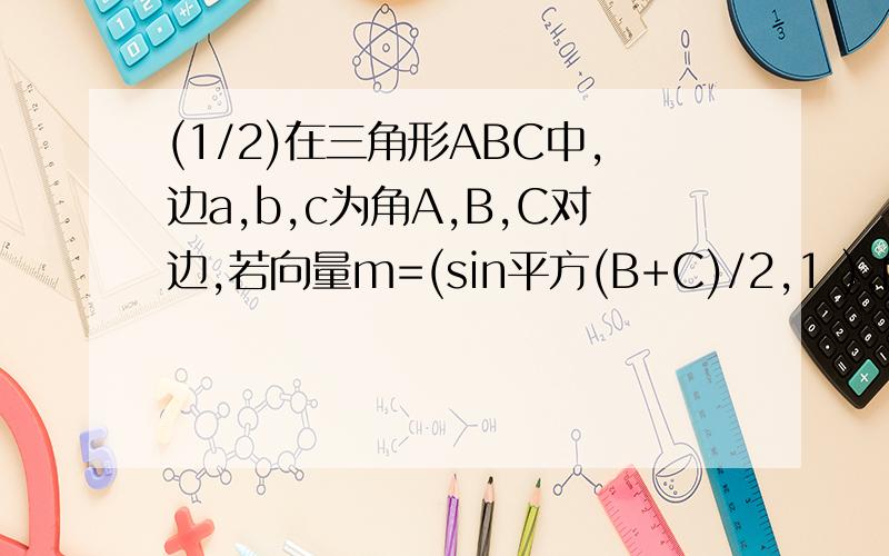(1/2)在三角形ABC中,边a,b,c为角A,B,C对边,若向量m=(sin平方(B+C)/2,1 ),向量=(cos2A+7/2,4),且向