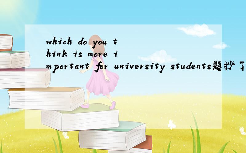 which do you think is more important for university students题抄了一半后面还有：practical skills or theoretical knowledge?400词左右吧，谢谢了