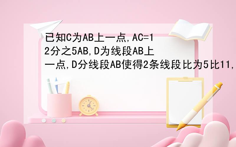 已知C为AB上一点,AC=12分之5AB,D为线段AB上一点,D分线段AB使得2条线段比为5比11,若CD=20CM,求AB长.