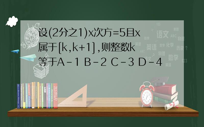 设(2分之1)x次方=5且x属于[k,k+1],则整数k等于A-1 B-2 C-3 D-4