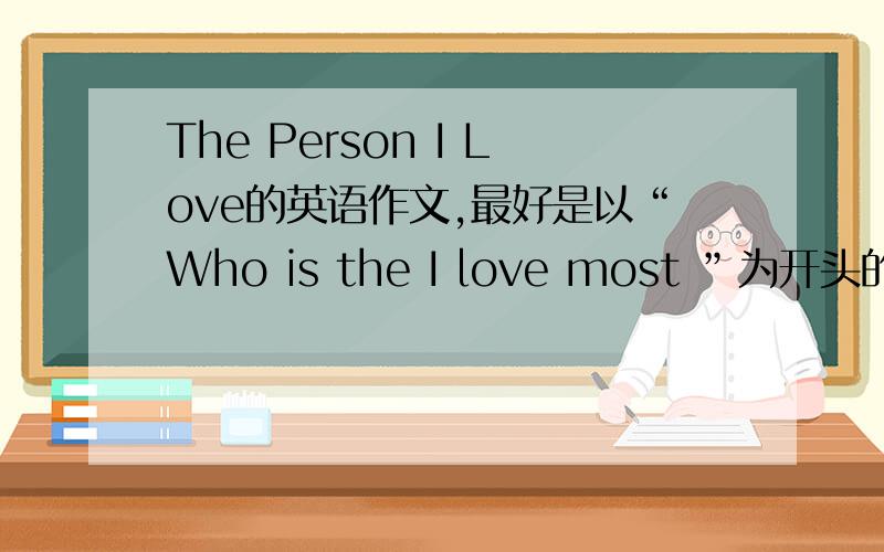 The Person I Love的英语作文,最好是以“Who is the I love most ”为开头的作文!
