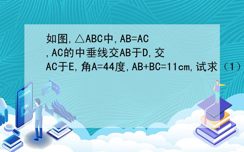如图,△ABC中,AB=AC,AC的中垂线交AB于D,交AC于E,角A=44度,AB+BC=11cm,试求（1）角BDC的度数(2)三角行DBC的周长