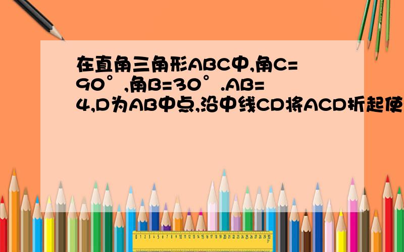 在直角三角形ABC中,角C=90°,角B=30°.AB=4,D为AB中点,沿中线CD将ACD折起使得AB=根号13则二面角A—CD—B大小为