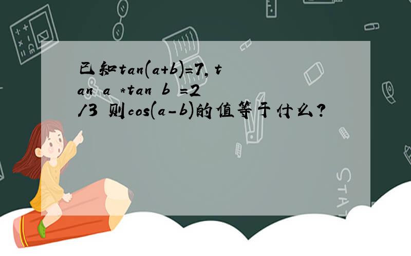 已知tan(a+b)=7,tan a *tan b =2/3 则cos(a-b)的值等于什么?