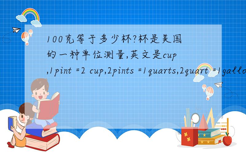 100克等于多少杯?杯是美国的一种单位测量,英文是cup,1pint =2 cup,2pints =1quarts,2quart =1gallon