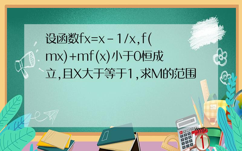 设函数fx=x-1/x,f(mx)+mf(x)小于0恒成立,且X大于等于1,求M的范围