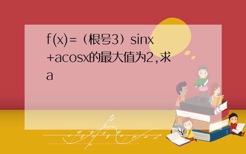 f(x)=（根号3）sinx+acosx的最大值为2,求a