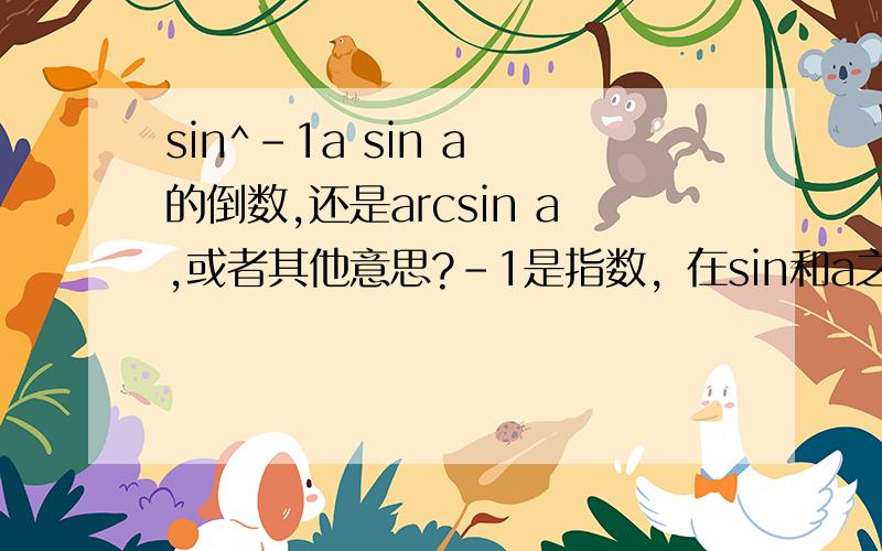 sin^-1a sin a 的倒数,还是arcsin a,或者其他意思?-1是指数，在sin和a之间的上方