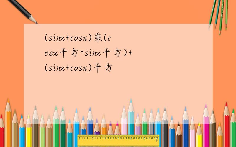 (sinx+cosx)乘(cosx平方-sinx平方)+(sinx+cosx)平方