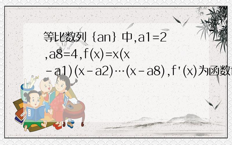 等比数列｛an｝中,a1=2,a8=4,f(x)=x(x-a1)(x-a2)…(x-a8),f'(x)为函数f(x)的导函数,则f'(0)=?