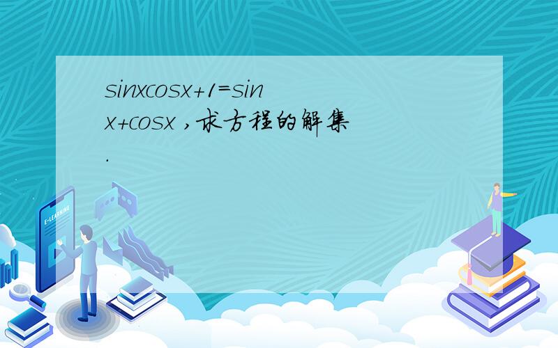 sinxcosx+1=sinx+cosx ,求方程的解集.