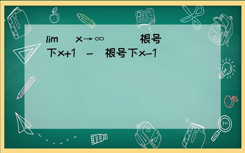 lim (x→∞) ( 根号下x+1）-（根号下x-1）