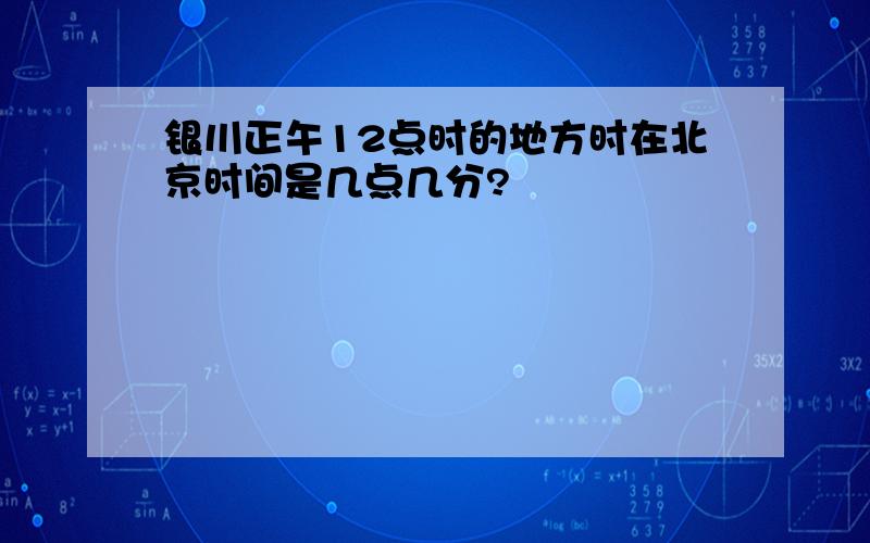 银川正午12点时的地方时在北京时间是几点几分?
