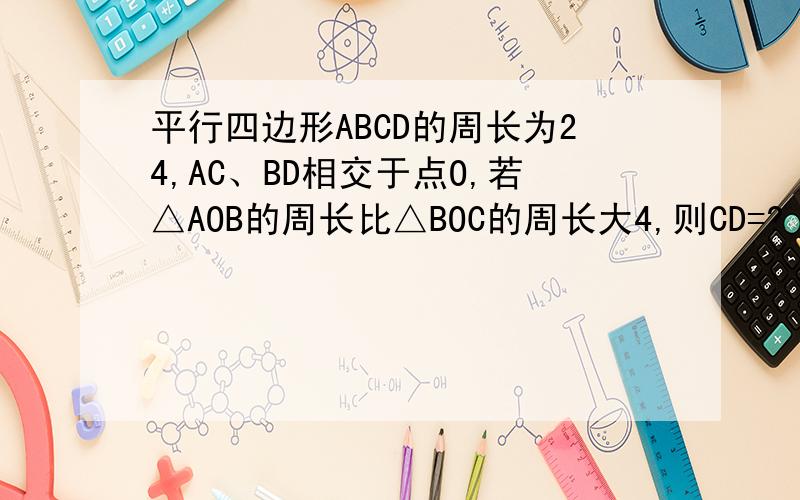 平行四边形ABCD的周长为24,AC、BD相交于点O,若△AOB的周长比△BOC的周长大4,则CD=?