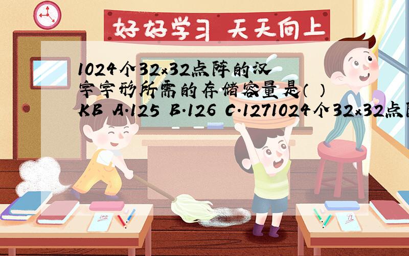1024个32x32点阵的汉字字形所需的存储容量是（ ）KB A.125 B.126 C.1271024个32x32点阵的汉字字形所需的存储容量是（ ）KBA.125B.126C.127D.128