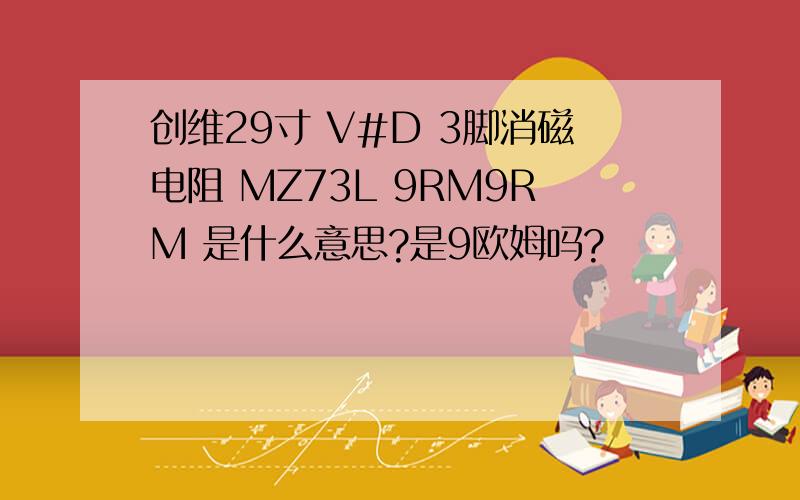 创维29寸 V#D 3脚消磁电阻 MZ73L 9RM9RM 是什么意思?是9欧姆吗?