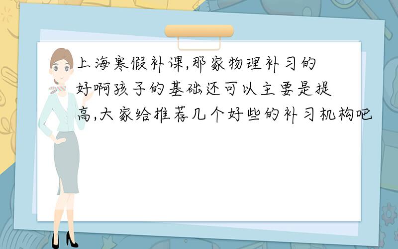 上海寒假补课,那家物理补习的好啊孩子的基础还可以主要是提高,大家给推荐几个好些的补习机构吧
