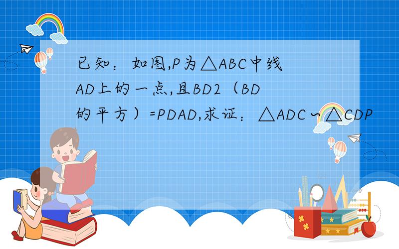 已知：如图,P为△ABC中线AD上的一点,且BD2（BD的平方）=PDAD,求证：△ADC∽△CDP