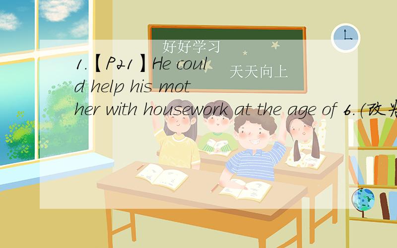 1.【P21】He could help his mother with housework at the age of 6.(改为同义句)He ____ _____ _____ help his mother with housework at the age of 6.2.【P21】Fewer people will take the bus .(改为同义句)People will _____ _____ _____ _____ .3.