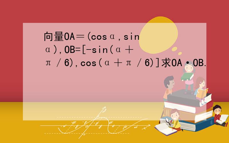 向量OA＝(cosα,sinα),OB=[-sin(α＋π／6),cos(α＋π／6)]求OA·OB.
