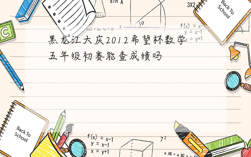 黑龙江大庆2012希望杯数学五年级初赛能查成绩吗