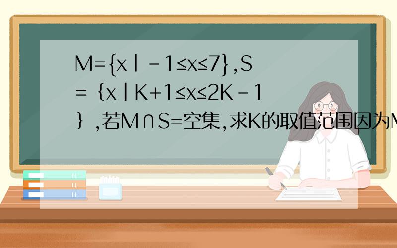 M={x丨-1≤x≤7},S=｛x｜K+1≤x≤2K-1｝,若M∩S=空集,求K的取值范围因为M∩S=空集所以s包含于CuM因为M={x丨-1≤x≤7}所以CuM={x｜x7}求接下去的过程