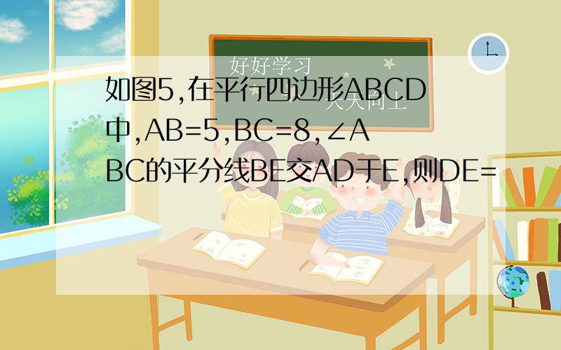 如图5,在平行四边形ABCD中,AB=5,BC=8,∠ABC的平分线BE交AD于E,则DE=