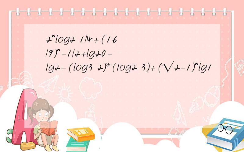 2^log2 1/4+(16/9)^-1/2+lg20-lg2-(log3 2)*(log2 3)+(√2-1)^lg1