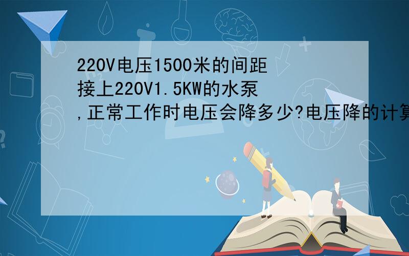220V电压1500米的间距接上220V1.5KW的水泵,正常工作时电压会降多少?电压降的计算方法?急