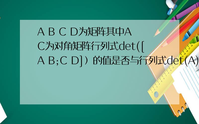 A B C D为矩阵其中A C为对角矩阵行列式det([A B;C D]）的值是否与行列式det(A)*det(D)-det(B)*det(C)相等