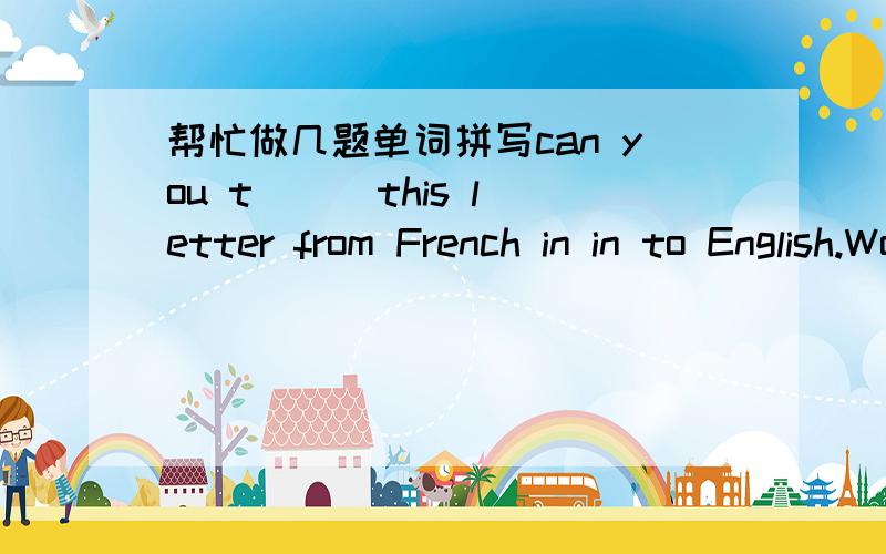 帮忙做几题单词拼写can you t( ) this letter from French in in to English.Woman d( ) work very carefully,They never have traffic accident.You`d better let in some fresh a( ).