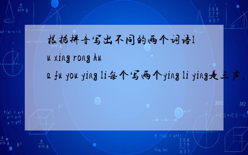 根据拼音写出不同的两个词语lu xing rong hua fu you ying li每个写两个ying li ying是三声，li是四声