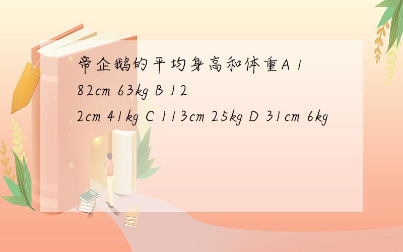 帝企鹅的平均身高和体重A 182cm 63kg B 122cm 41kg C 113cm 25kg D 31cm 6kg