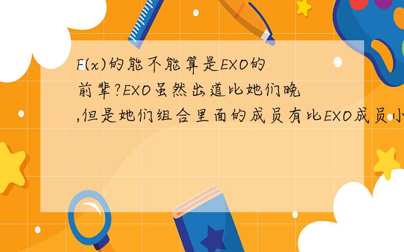 F(x)的能不能算是EXO的前辈?EXO虽然出道比她们晚,但是她们组合里面的成员有比EXO成员小的诶.