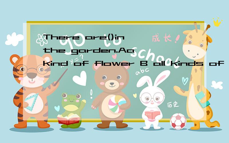 There are()in the garden.Aa kind of flower B all kinds of flowersC a few kind of flowersDa few kinds of flower