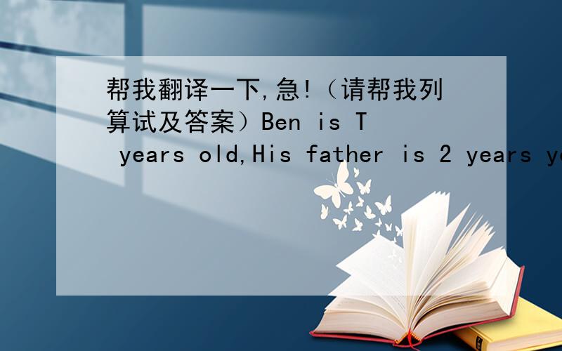 帮我翻译一下,急!（请帮我列算试及答案）Ben is T years old,His father is 2 years younger than 3 times the age of Ben.1.How old is Ben's father?2.What is the age difference between Ben and his father?