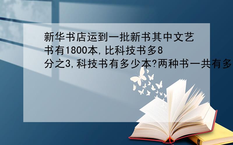 新华书店运到一批新书其中文艺书有1800本,比科技书多8分之3,科技书有多少本?两种书一共有多少本?.