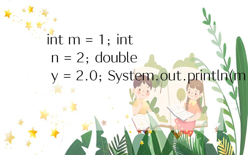 int m = 1; int n = 2; double y = 2.0; System.out.println(m + n); //3 System.out.println(m - n); //-1int m = 1;int n = 2;double y = 2.0;System.out.println(m + n); //3System.out.println(m - n); //-1System.out.println(m * n); //2System.out.println(m / n